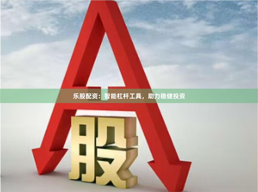 乐股配资：智能杠杆工具，助力稳健投资