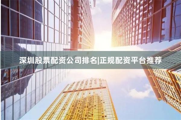 深圳股票配资公司排名|正规配资平台推荐