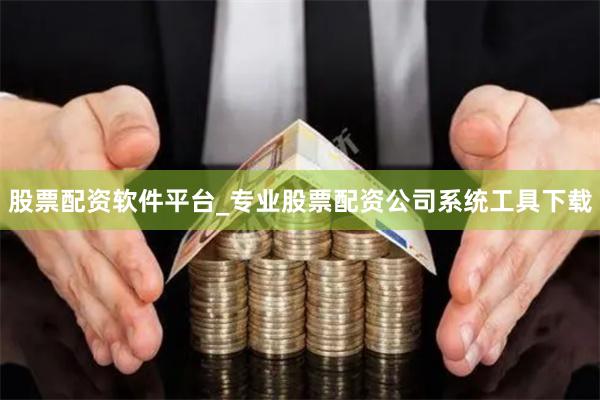 股票配资软件平台_专业股票配资公司系统工具下载