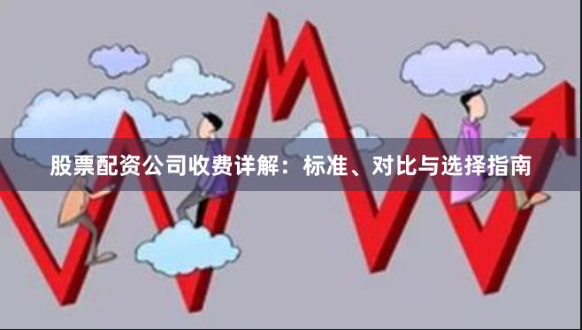 股票配资公司收费详解：标准、对比与选择指南