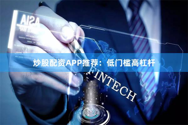 炒股配资APP推荐：低门槛高杠杆