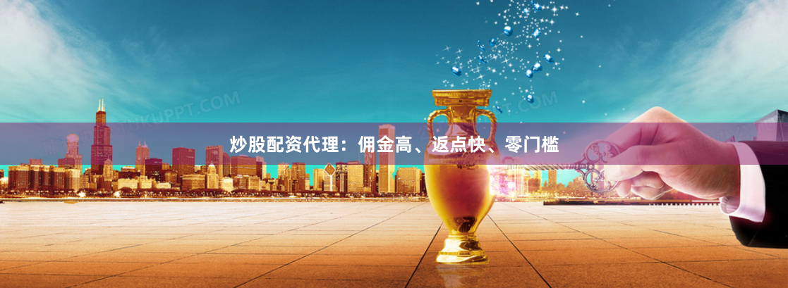 炒股配资代理:佣金高、返点快、零门槛