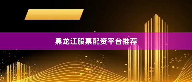 黑龙江股票配资平台推荐