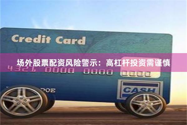 场外股票配资风险警示：高杠杆投资需谨慎