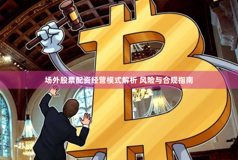 场外股票配资经营模式解析 风险与合规指南
