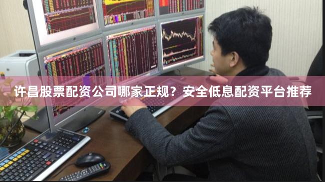 许昌股票配资公司哪家正规？安全低息配资平台推荐