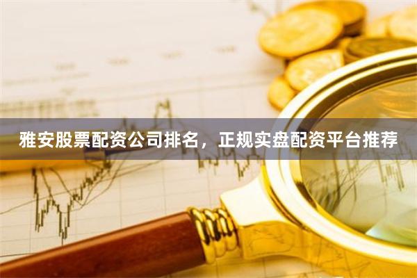 雅安股票配资公司排名，正规实盘配资平台推荐