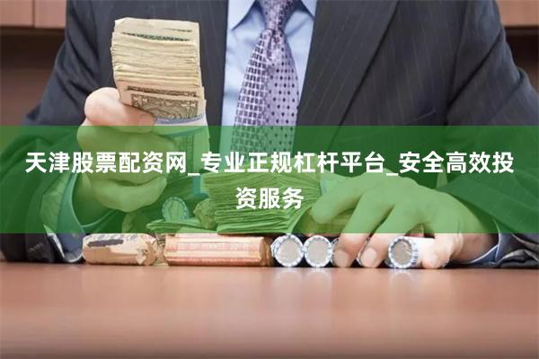 天津股票配资网_专业正规杠杆平台_安全高效投资服务