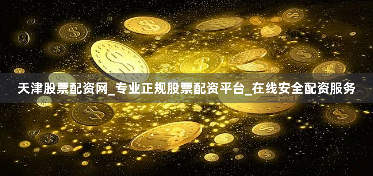 天津股票配资网_专业正规股票配资平台_在线安全配资服务