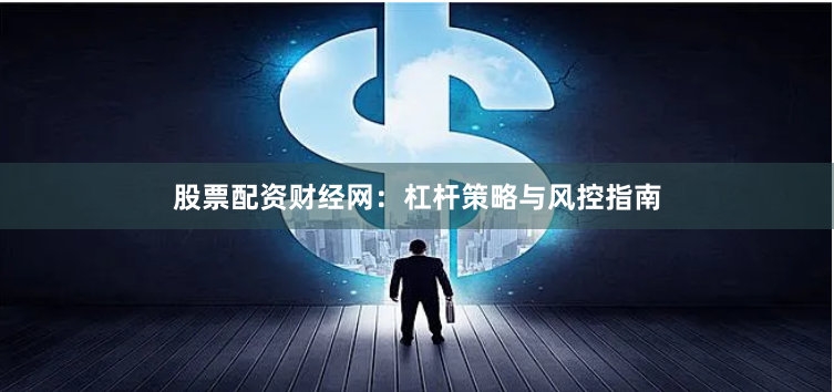股票配资财经网:杠杆策略与风控指南