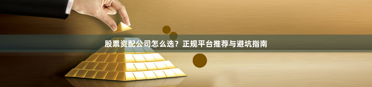股票资配公司怎么选？正规平台推荐与避坑指南