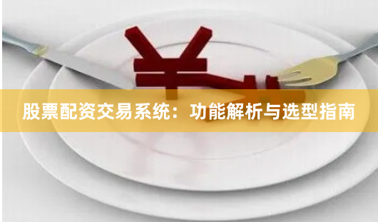 股票配资交易系统：功能解析与选型指南